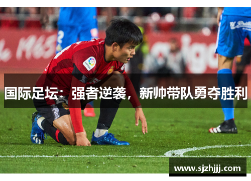 国际足坛：强者逆袭，新帅带队勇夺胜利